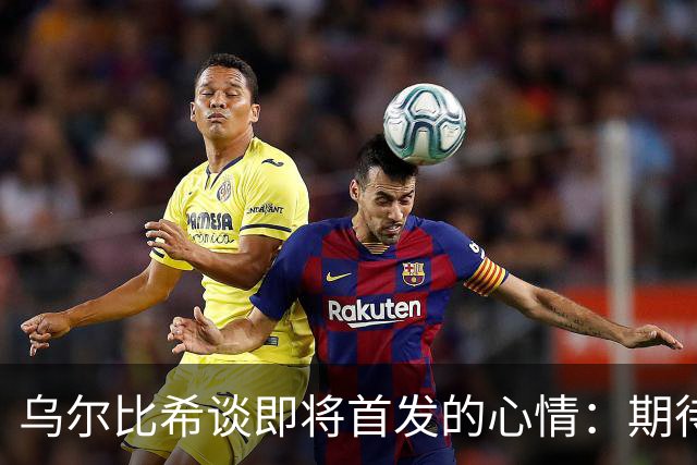 乌尔比希谈即将首发的心情：期待已久，诺伊尔可能会联系我